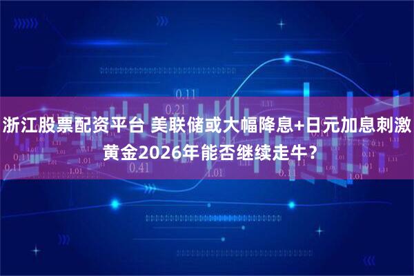 浙江股票配资平台 美联储或大幅降息+日元加息刺激 黄金2026年能否继续走牛?
