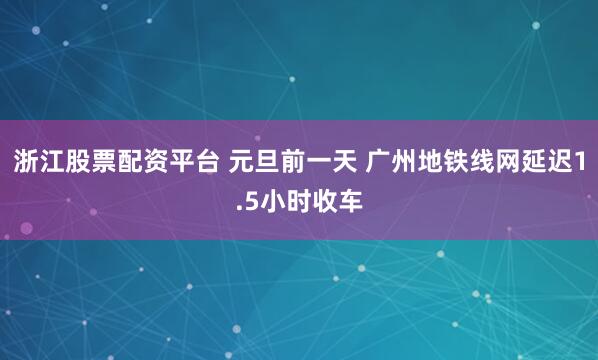 浙江股票配资平台 元旦前一天 广州地铁线网延迟1.5小时收车
