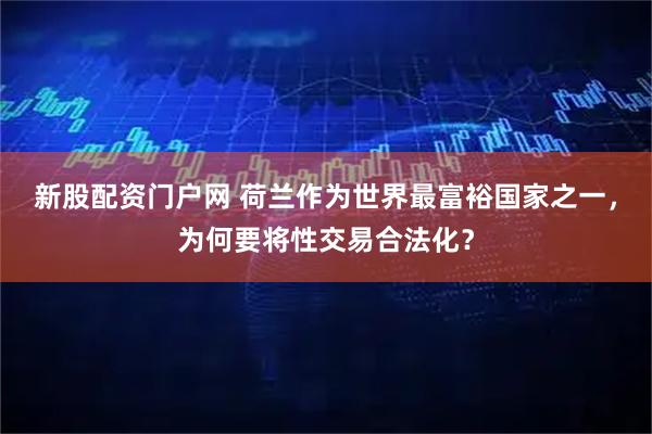 新股配资门户网 荷兰作为世界最富裕国家之一，为何要将性交易合法化？