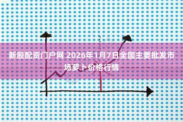新股配资门户网 2026年1月7日全国主要批发市场萝卜价格行情