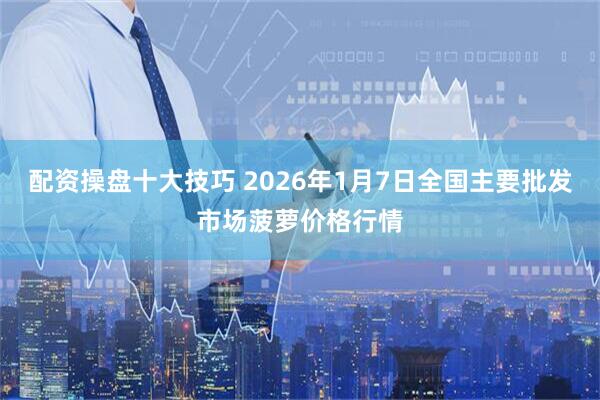 配资操盘十大技巧 2026年1月7日全国主要批发市场菠萝价格行情