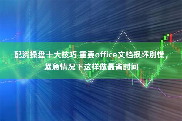 配资操盘十大技巧 重要office文档损坏别慌，紧急情况下这样做最省时间