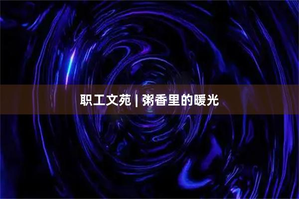 职工文苑 | 粥香里的暖光