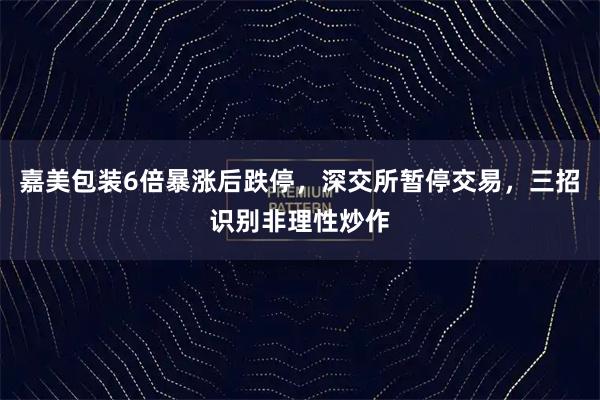 嘉美包装6倍暴涨后跌停，深交所暂停交易，三招识别非理性炒作