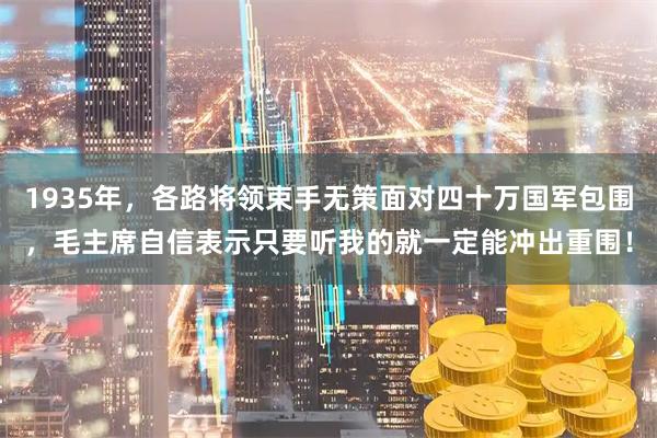 1935年，各路将领束手无策面对四十万国军包围，毛主席自信表示只要听我的就一定能冲出重围！