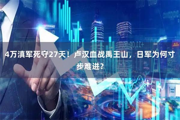 4万滇军死守27天！卢汉血战禹王山，日军为何寸步难进？