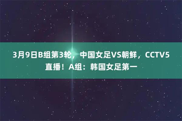 3月9日B组第3轮，中国女足VS朝鲜，CCTV5直播！A组：韩国女足第一