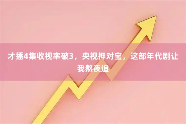 才播4集收视率破3,央视押对宝,这部年代剧让我熬夜追