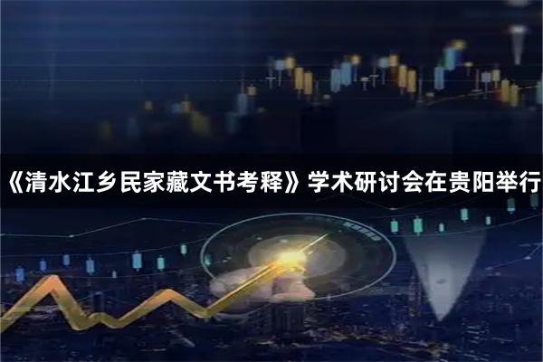 《清水江乡民家藏文书考释》学术研讨会在贵阳举行