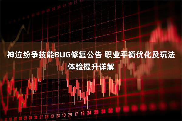 神泣纷争技能BUG修复公告 职业平衡优化及玩法体验提升详解