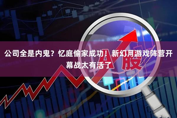 公司全是内鬼？忆庭偷家成功！新幻月游戏阵营开幕战太有活了