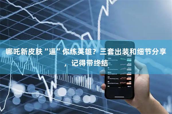 哪吒新皮肤“逼”你练英雄？三套出装和细节分享，记得带终结