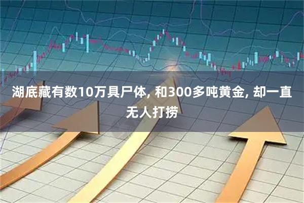 湖底藏有数10万具尸体, 和300多吨黄金, 却一直无人打捞