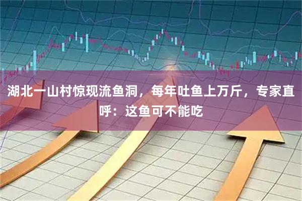 湖北一山村惊现流鱼洞，每年吐鱼上万斤，专家直呼：这鱼可不能吃