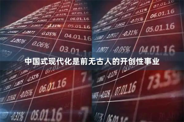 中国式现代化是前无古人的开创性事业