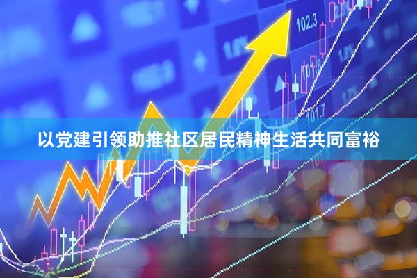 以党建引领助推社区居民精神生活共同富裕