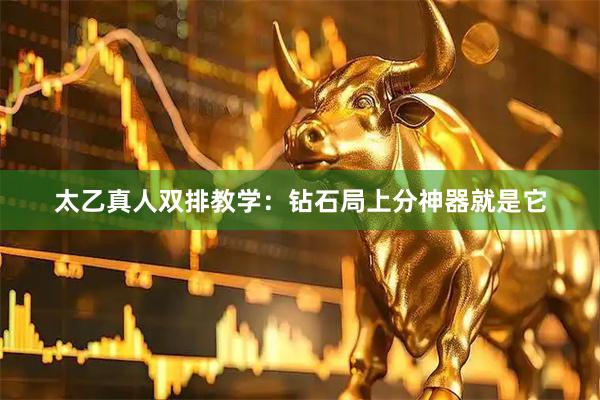 太乙真人双排教学：钻石局上分神器就是它