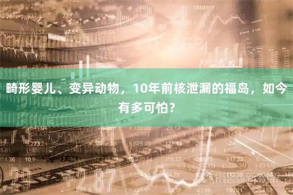畸形婴儿、变异动物，10年前核泄漏的福岛，如今有多可怕？