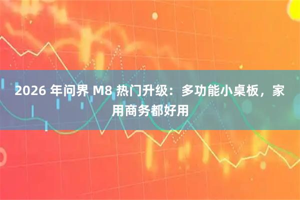 2026 年问界 M8 热门升级：多功能小桌板，家用商务都好用