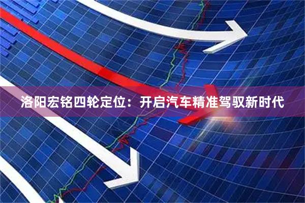 洛阳宏铭四轮定位：开启汽车精准驾驭新时代
