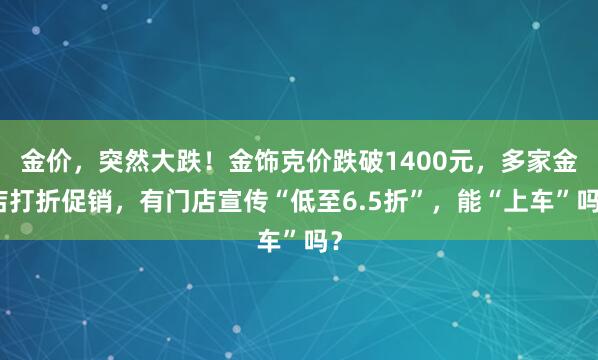 金价，突然大跌！金饰克价跌破1400元，多家金店打折促销，有门店宣传“低至6.5折”，能“上车”吗？