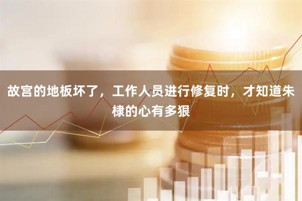 故宫的地板坏了，工作人员进行修复时，才知道朱棣的心有多狠