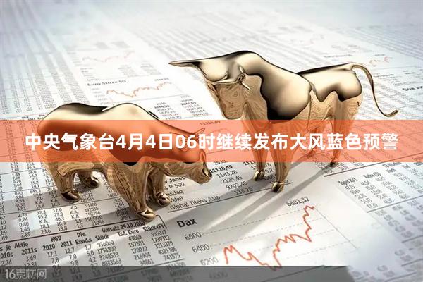 中央气象台4月4日06时继续发布大风蓝色预警