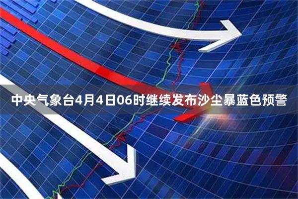 中央气象台4月4日06时继续发布沙尘暴蓝色预警
