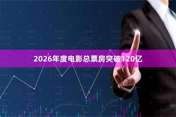 2026年度电影总票房突破120亿