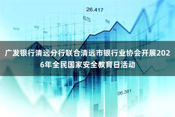 广发银行清远分行联合清远市银行业协会开展2026年全民国家安全教育日活动