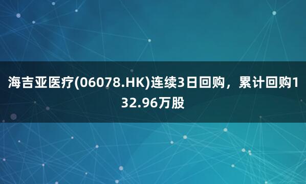海吉亚医疗(06078.HK)连续3日回购，累计回购132.96万股