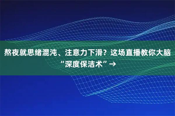 熬夜就思绪混沌、注意力下滑？这场直播教你大脑“深度保洁术”→