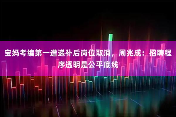 宝妈考编第一遭递补后岗位取消，周兆成：招聘程序透明是公平底线