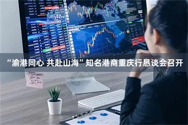“渝港同心 共赴山海”知名港商重庆行恳谈会召开