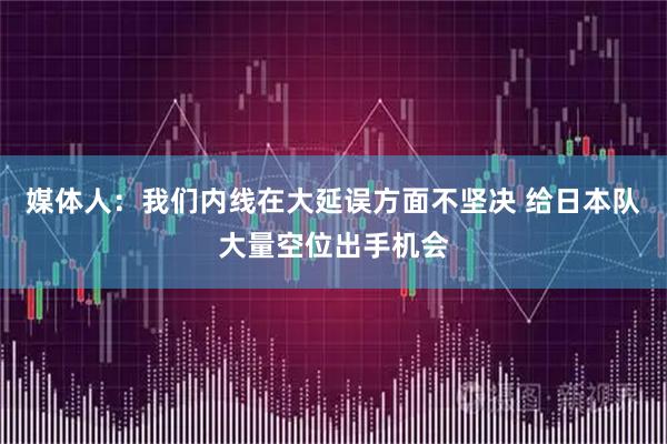 媒体人：我们内线在大延误方面不坚决 给日本队大量空位出手机会