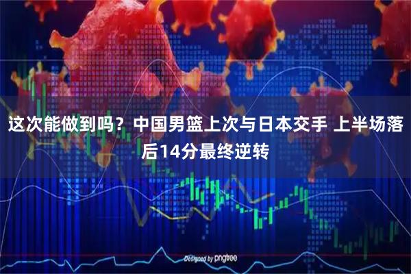 这次能做到吗？中国男篮上次与日本交手 上半场落后14分最终逆转