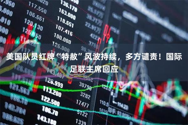 美国队员红牌“特赦”风波持续，多方谴责！国际足联主席回应