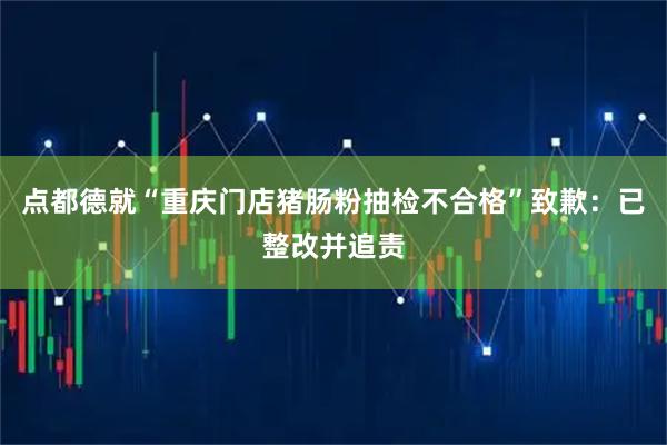 点都德就“重庆门店猪肠粉抽检不合格”致歉：已整改并追责