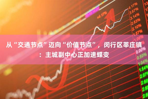 从“交通节点”迈向“价值节点”，闵行区莘庄镇：主城副中心正加速蝶变